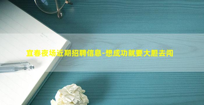 宜春夜场近期招聘信息-想成功就要大胆去闯